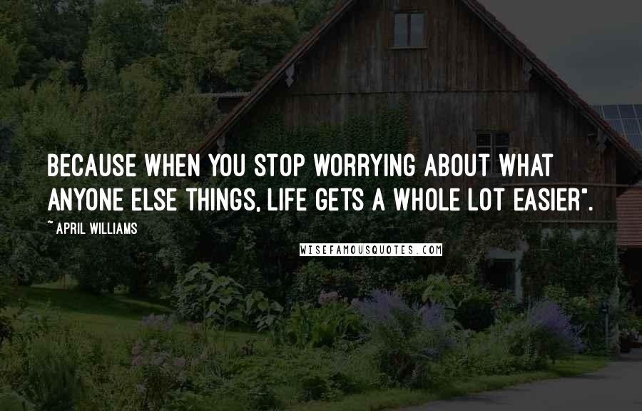 April WIlliams Quotes: Because when you stop worrying about what anyone else things, life gets a whole lot easier".