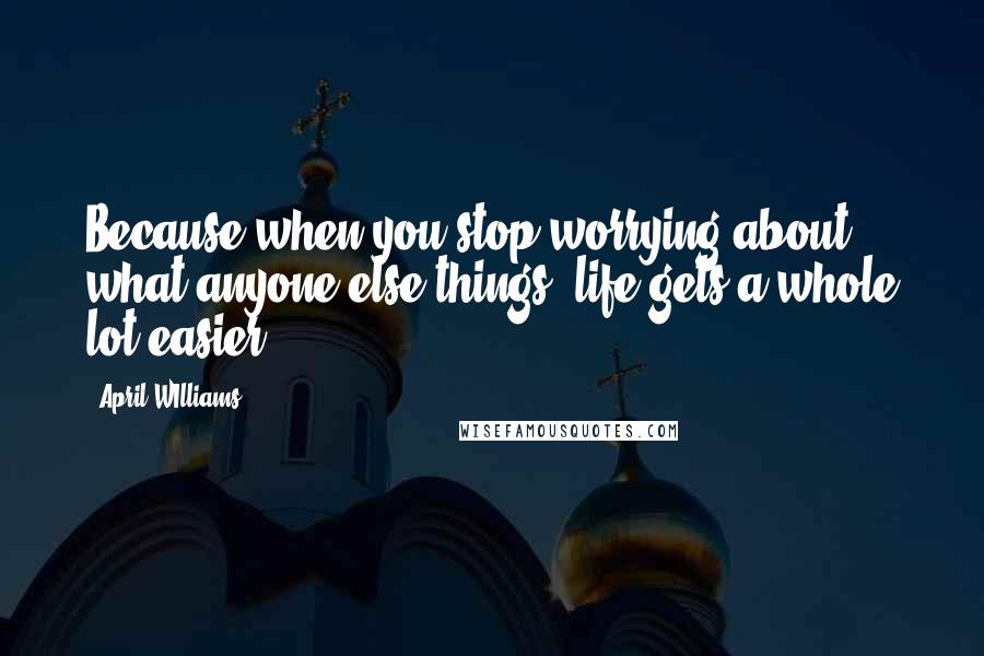 April WIlliams Quotes: Because when you stop worrying about what anyone else things, life gets a whole lot easier".