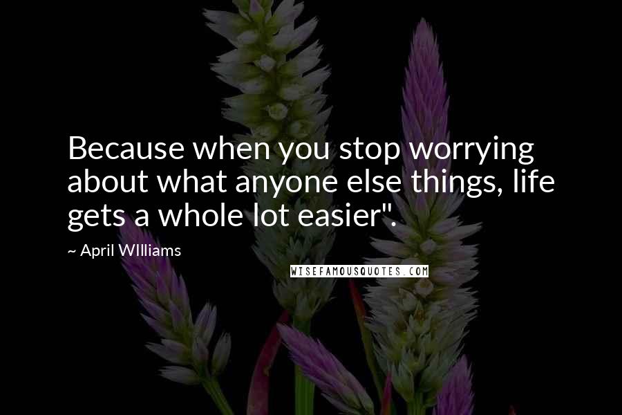 April WIlliams Quotes: Because when you stop worrying about what anyone else things, life gets a whole lot easier".