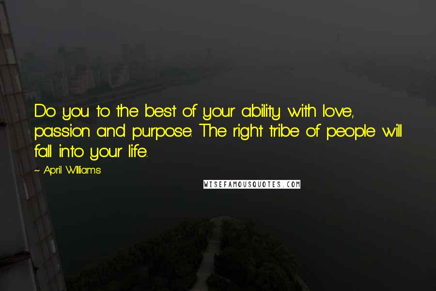 April WIlliams Quotes: Do you to the best of your ability with love, passion and purpose. The right tribe of people will fall into your life.