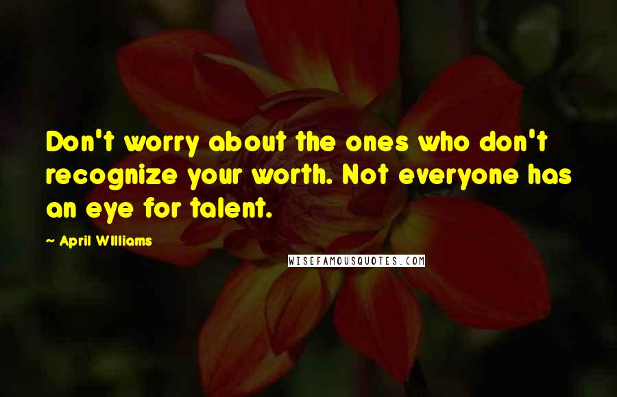 April WIlliams Quotes: Don't worry about the ones who don't recognize your worth. Not everyone has an eye for talent.