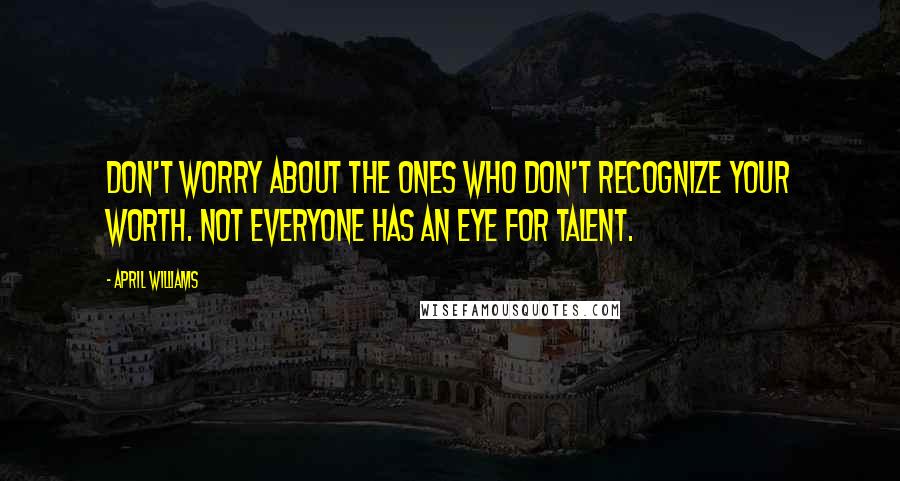 April WIlliams Quotes: Don't worry about the ones who don't recognize your worth. Not everyone has an eye for talent.