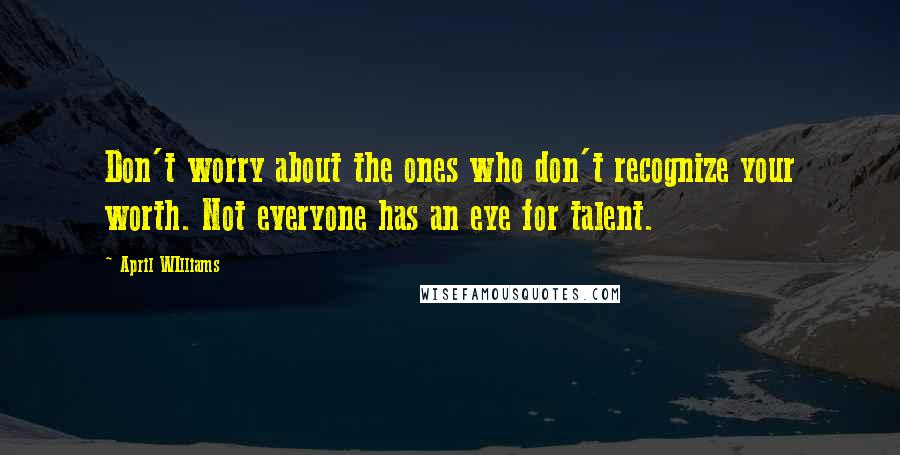 April WIlliams Quotes: Don't worry about the ones who don't recognize your worth. Not everyone has an eye for talent.