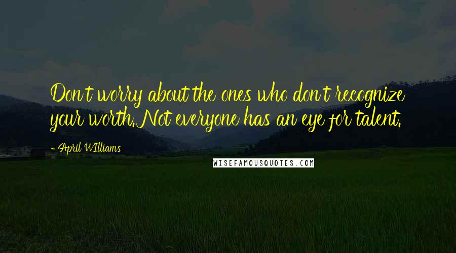 April WIlliams Quotes: Don't worry about the ones who don't recognize your worth. Not everyone has an eye for talent.