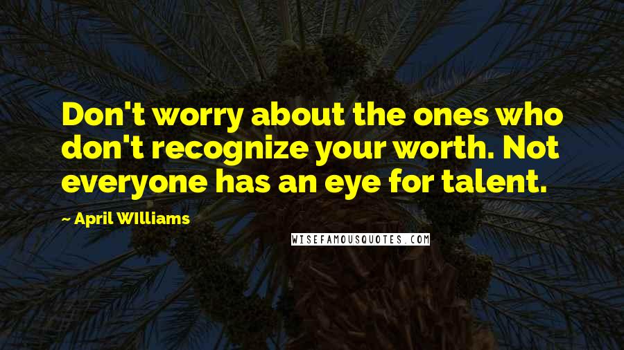 April WIlliams Quotes: Don't worry about the ones who don't recognize your worth. Not everyone has an eye for talent.