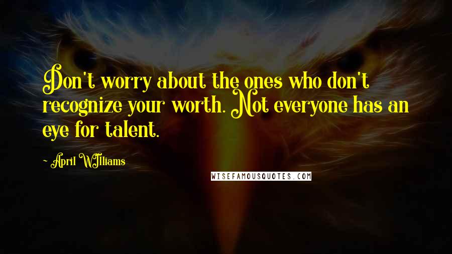 April WIlliams Quotes: Don't worry about the ones who don't recognize your worth. Not everyone has an eye for talent.