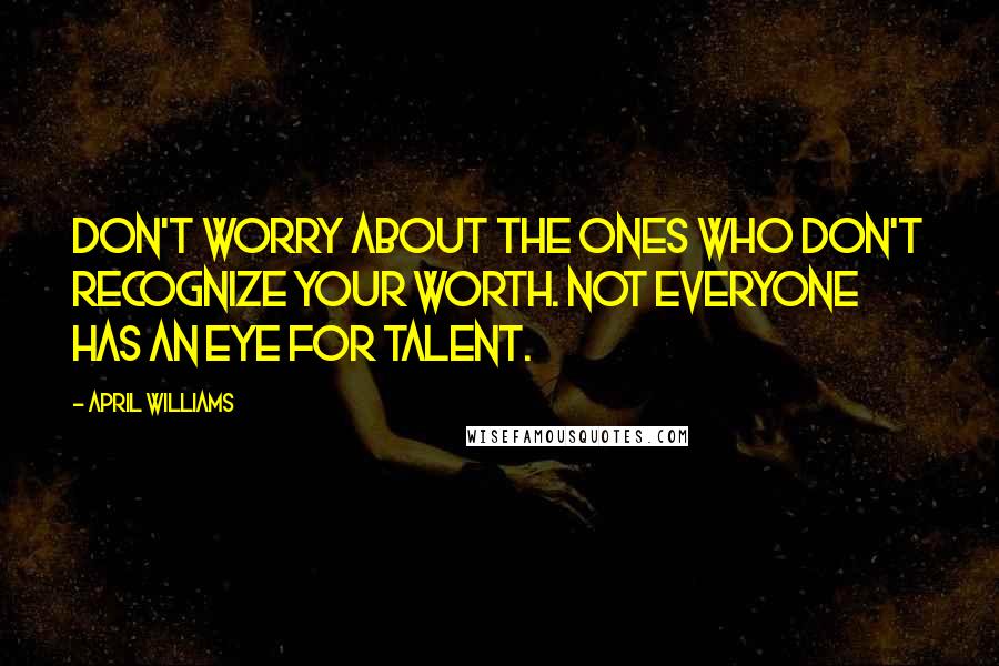 April WIlliams Quotes: Don't worry about the ones who don't recognize your worth. Not everyone has an eye for talent.