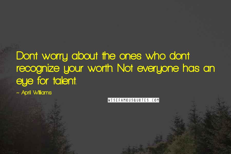 April WIlliams Quotes: Don't worry about the ones who don't recognize your worth. Not everyone has an eye for talent.