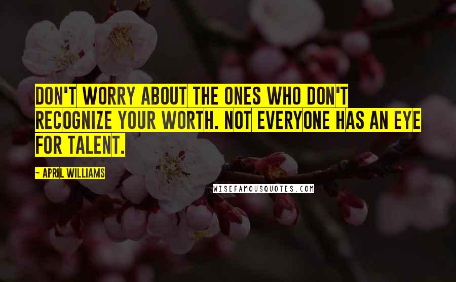 April WIlliams Quotes: Don't worry about the ones who don't recognize your worth. Not everyone has an eye for talent.