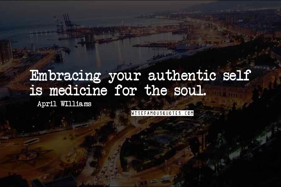 April WIlliams Quotes: Embracing your authentic self is medicine for the soul.