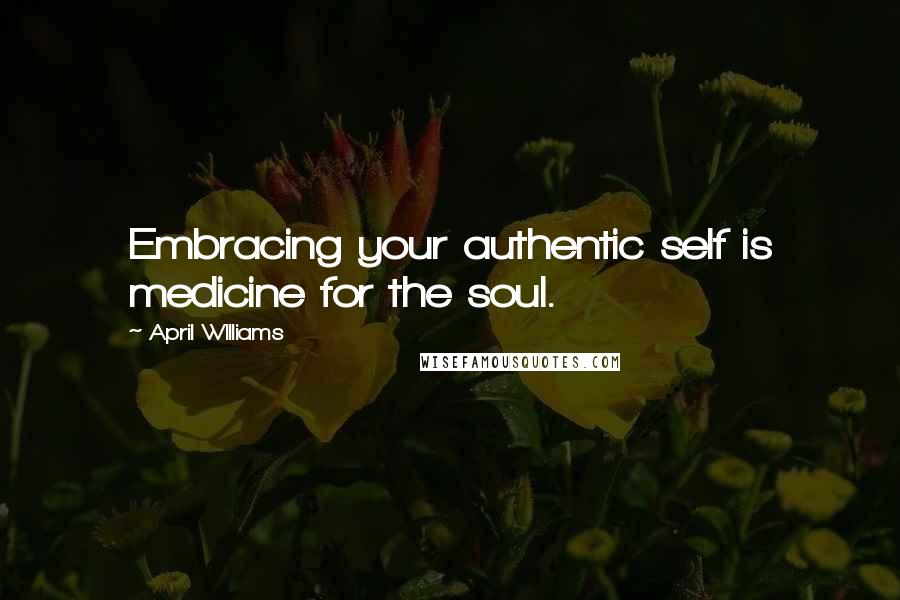 April WIlliams Quotes: Embracing your authentic self is medicine for the soul.