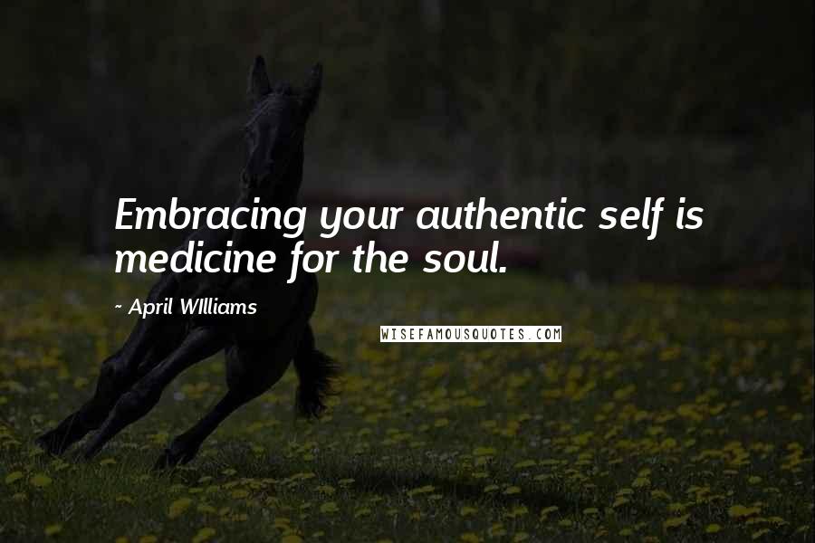 April WIlliams Quotes: Embracing your authentic self is medicine for the soul.