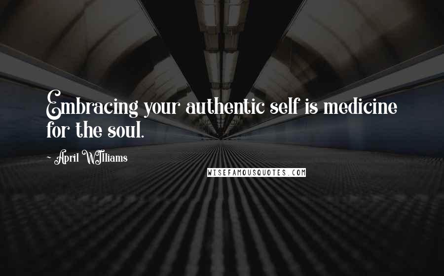 April WIlliams Quotes: Embracing your authentic self is medicine for the soul.