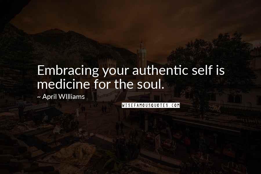 April WIlliams Quotes: Embracing your authentic self is medicine for the soul.