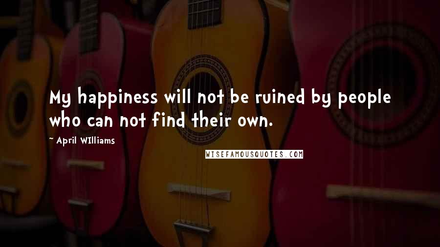 April WIlliams Quotes: My happiness will not be ruined by people who can not find their own.