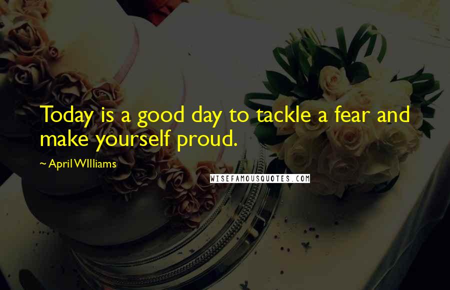 April WIlliams Quotes: Today is a good day to tackle a fear and make yourself proud.