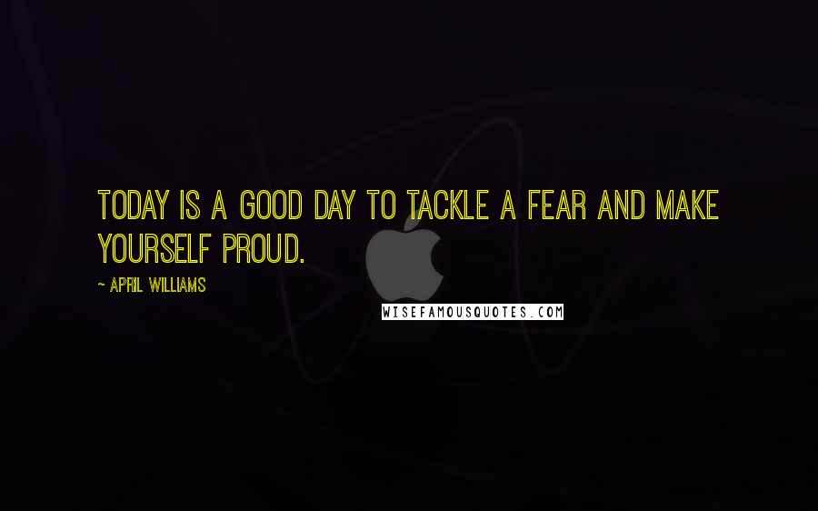 April WIlliams Quotes: Today is a good day to tackle a fear and make yourself proud.
