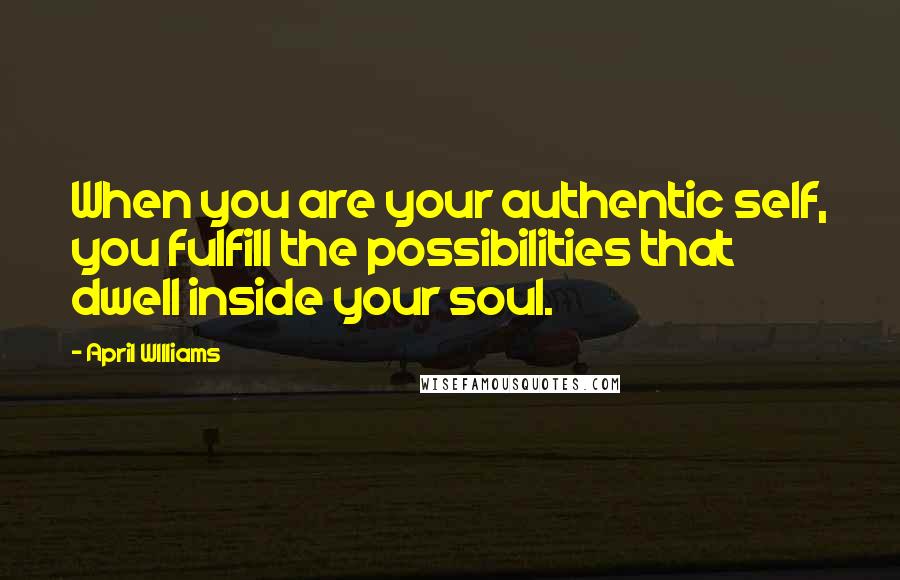 April WIlliams Quotes: When you are your authentic self, you fulfill the possibilities that dwell inside your soul.