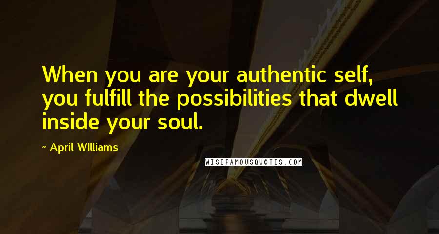 April WIlliams Quotes: When you are your authentic self, you fulfill the possibilities that dwell inside your soul.