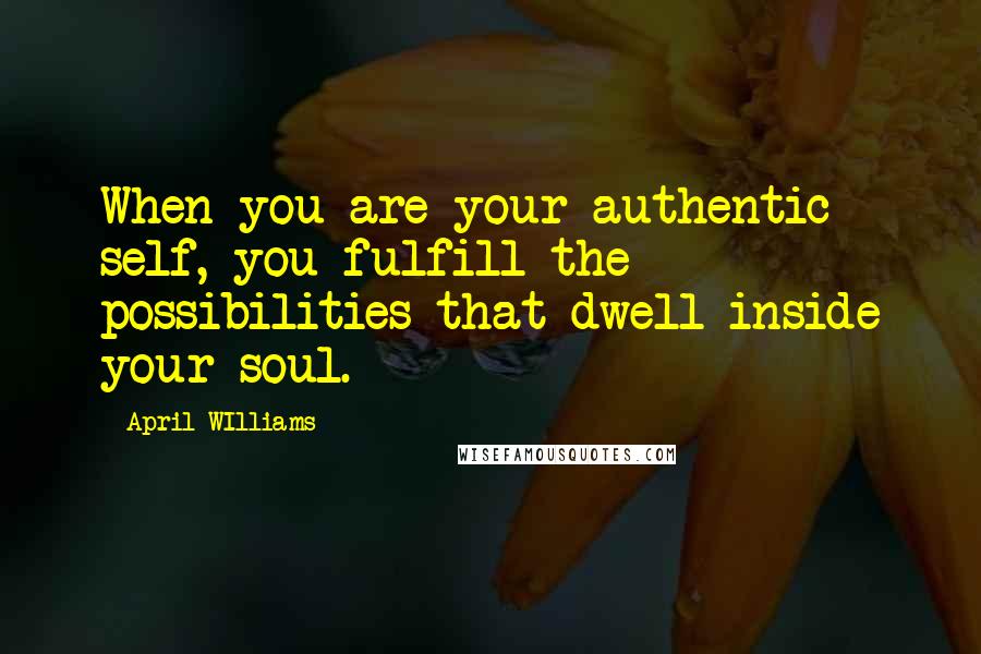 April WIlliams Quotes: When you are your authentic self, you fulfill the possibilities that dwell inside your soul.