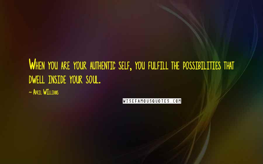 April WIlliams Quotes: When you are your authentic self, you fulfill the possibilities that dwell inside your soul.