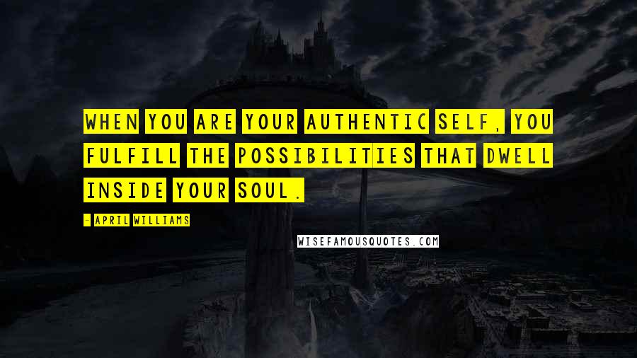 April WIlliams Quotes: When you are your authentic self, you fulfill the possibilities that dwell inside your soul.