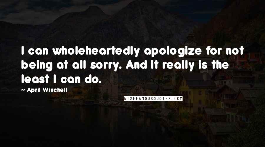 April Winchell Quotes: I can wholeheartedly apologize for not being at all sorry. And it really is the least I can do.