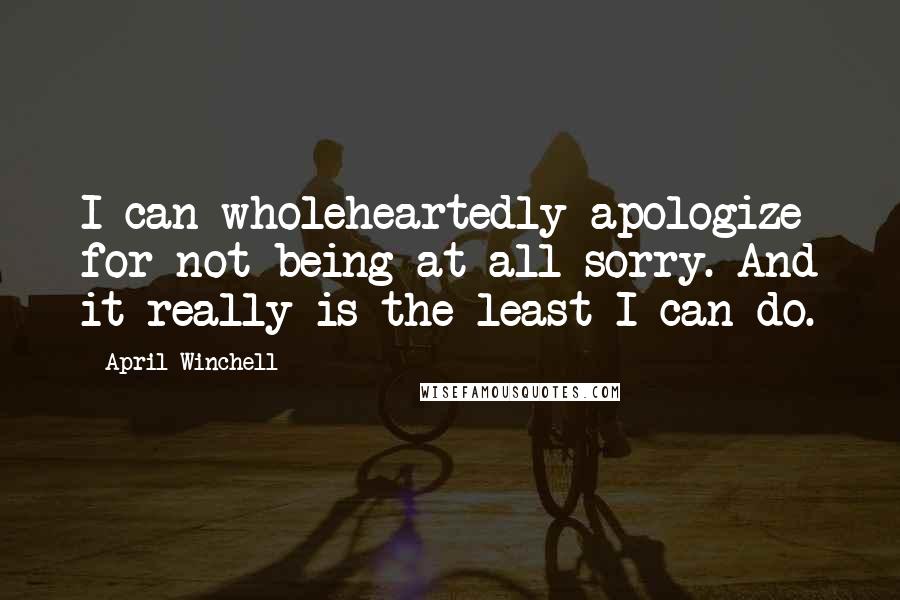 April Winchell Quotes: I can wholeheartedly apologize for not being at all sorry. And it really is the least I can do.