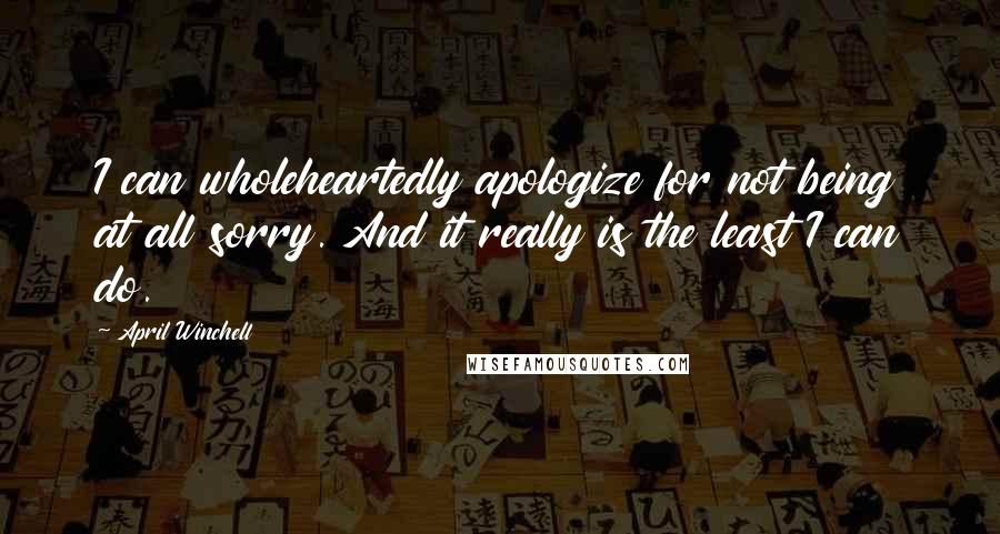 April Winchell Quotes: I can wholeheartedly apologize for not being at all sorry. And it really is the least I can do.