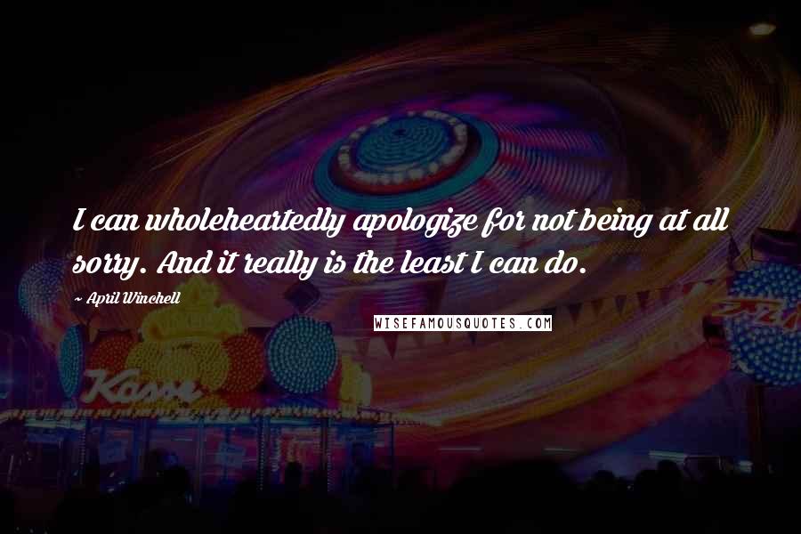 April Winchell Quotes: I can wholeheartedly apologize for not being at all sorry. And it really is the least I can do.