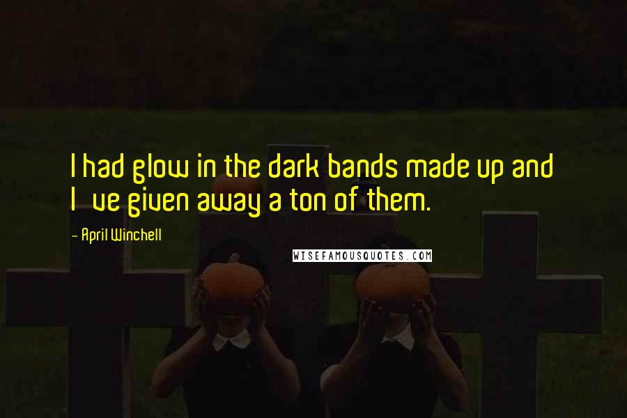 April Winchell Quotes: I had glow in the dark bands made up and I've given away a ton of them.