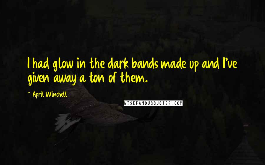 April Winchell Quotes: I had glow in the dark bands made up and I've given away a ton of them.