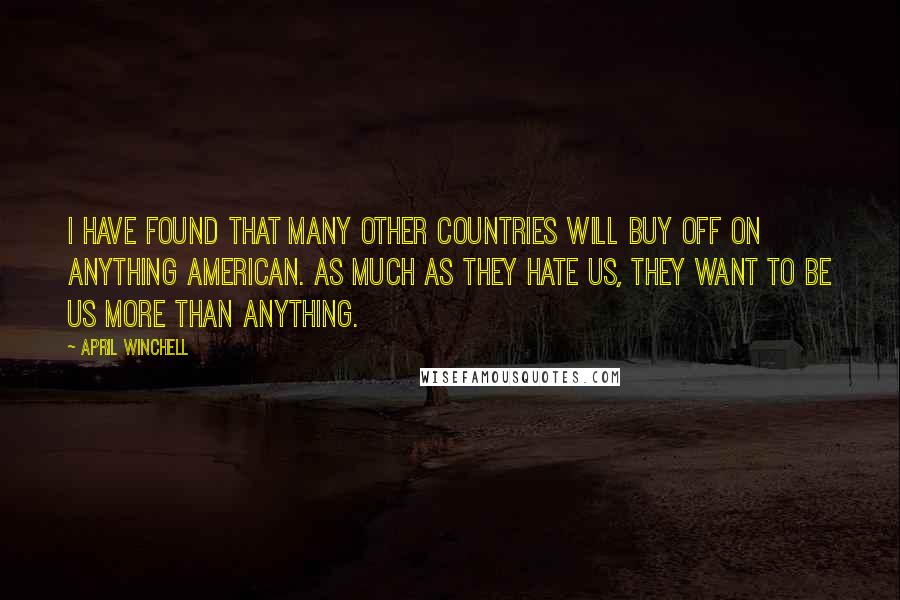 April Winchell Quotes: I have found that many other countries will buy off on anything American. As much as they hate us, they want to be us more than anything.