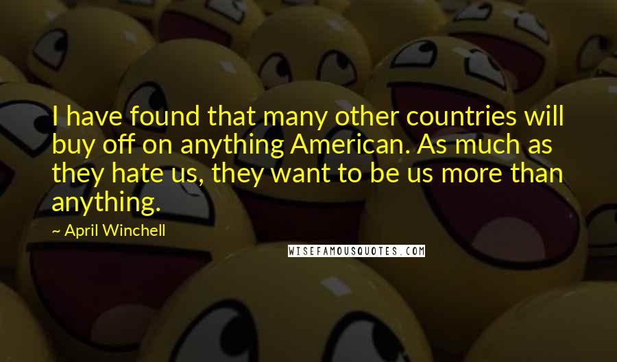 April Winchell Quotes: I have found that many other countries will buy off on anything American. As much as they hate us, they want to be us more than anything.