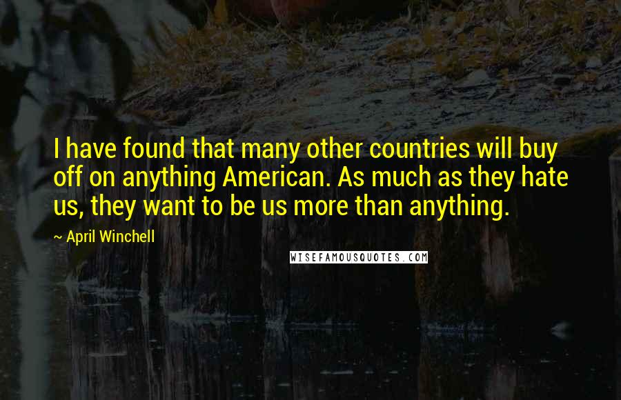 April Winchell Quotes: I have found that many other countries will buy off on anything American. As much as they hate us, they want to be us more than anything.