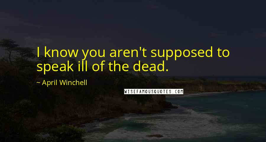 April Winchell Quotes: I know you aren't supposed to speak ill of the dead.