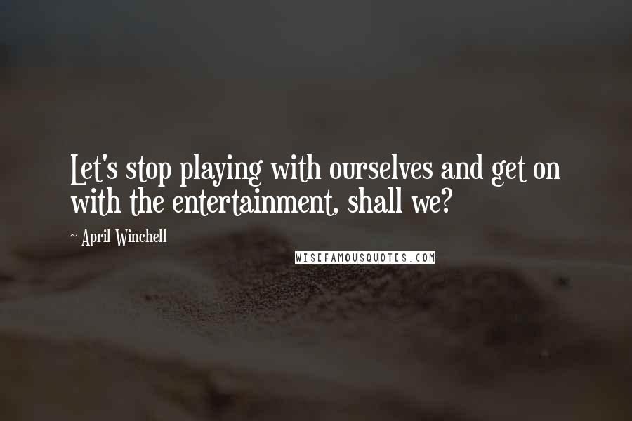 April Winchell Quotes: Let's stop playing with ourselves and get on with the entertainment, shall we?