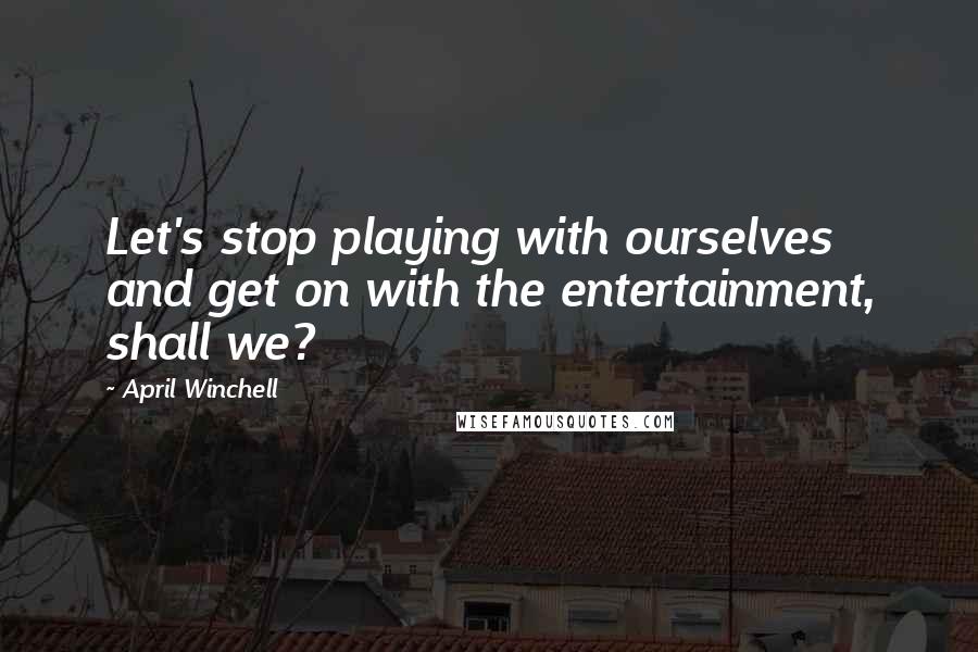 April Winchell Quotes: Let's stop playing with ourselves and get on with the entertainment, shall we?