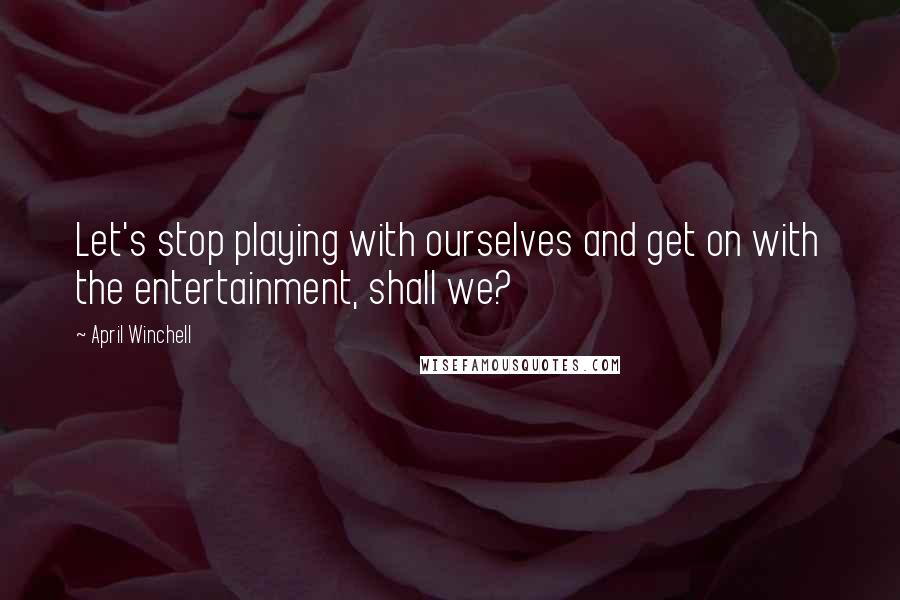 April Winchell Quotes: Let's stop playing with ourselves and get on with the entertainment, shall we?