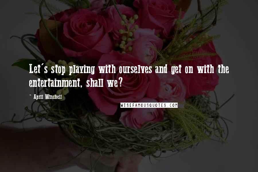 April Winchell Quotes: Let's stop playing with ourselves and get on with the entertainment, shall we?