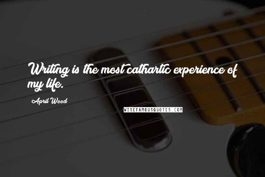 April Wood Quotes: Writing is the most cathartic experience of my life.