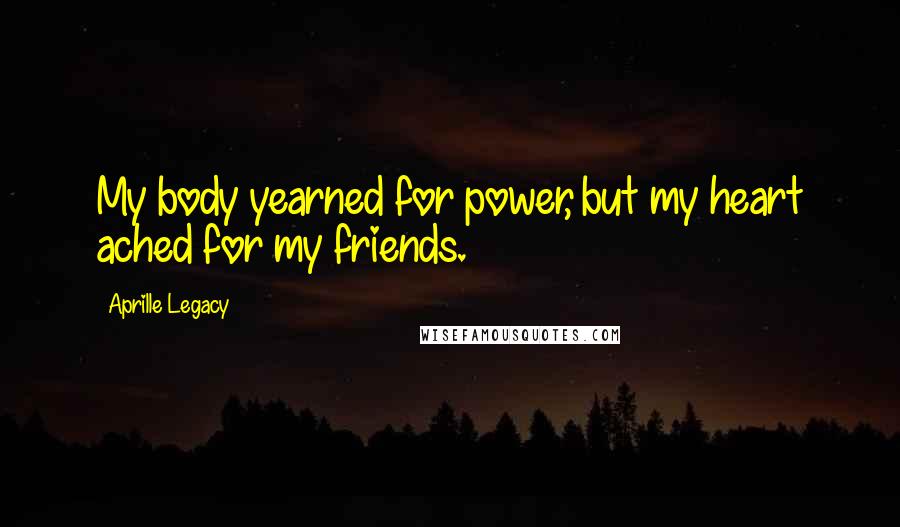 Aprille Legacy Quotes: My body yearned for power, but my heart ached for my friends.