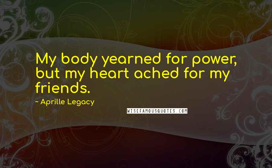 Aprille Legacy Quotes: My body yearned for power, but my heart ached for my friends.