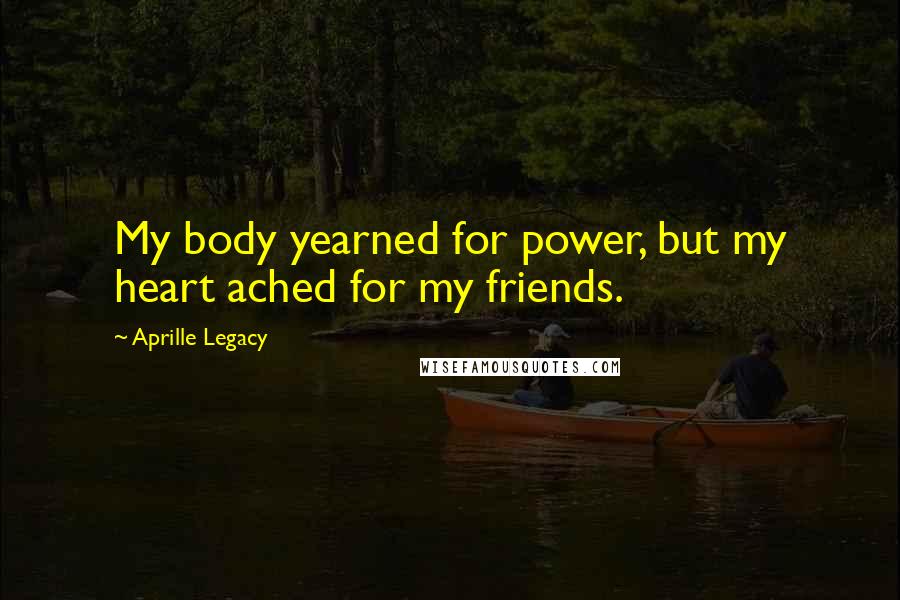 Aprille Legacy Quotes: My body yearned for power, but my heart ached for my friends.