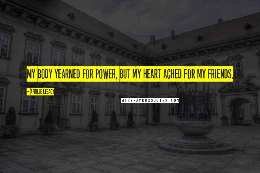 Aprille Legacy Quotes: My body yearned for power, but my heart ached for my friends.
