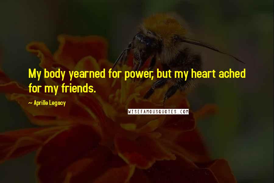 Aprille Legacy Quotes: My body yearned for power, but my heart ached for my friends.