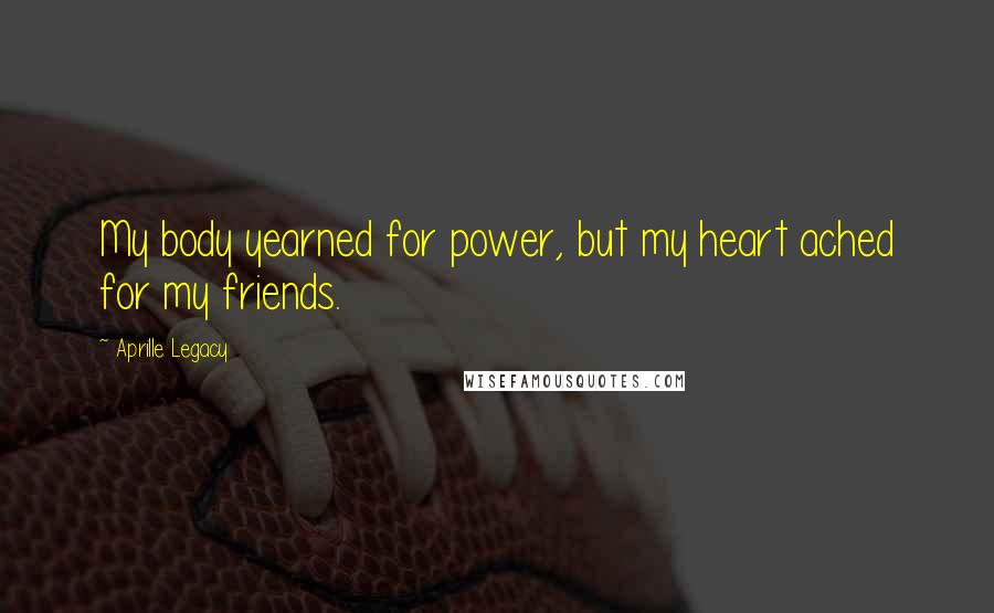 Aprille Legacy Quotes: My body yearned for power, but my heart ached for my friends.