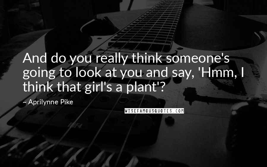 Aprilynne Pike Quotes: And do you really think someone's going to look at you and say, 'Hmm, I think that girl's a plant'?