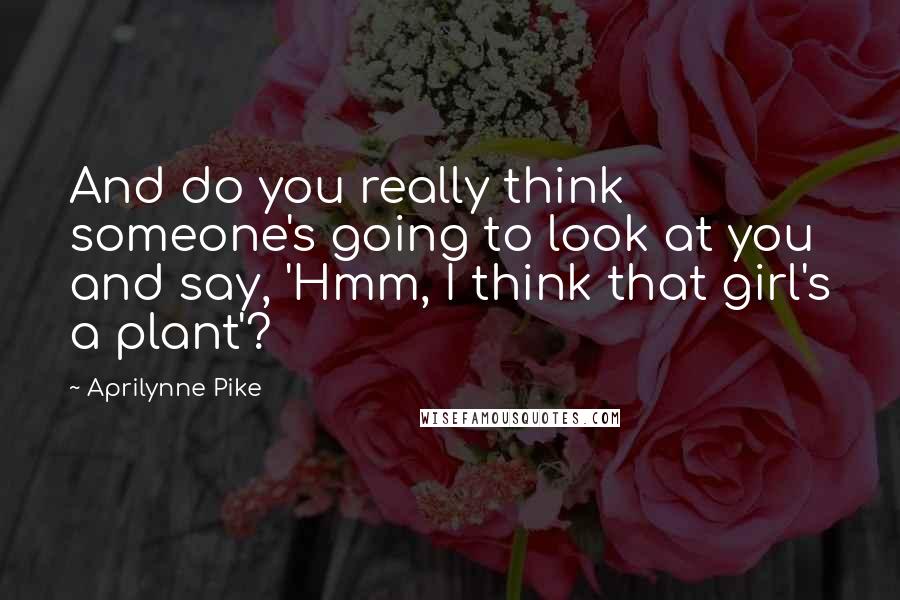 Aprilynne Pike Quotes: And do you really think someone's going to look at you and say, 'Hmm, I think that girl's a plant'?