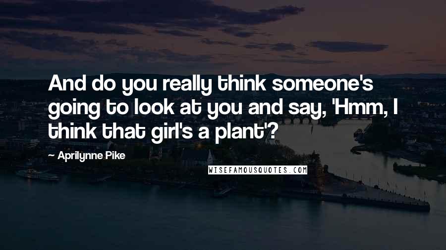 Aprilynne Pike Quotes: And do you really think someone's going to look at you and say, 'Hmm, I think that girl's a plant'?